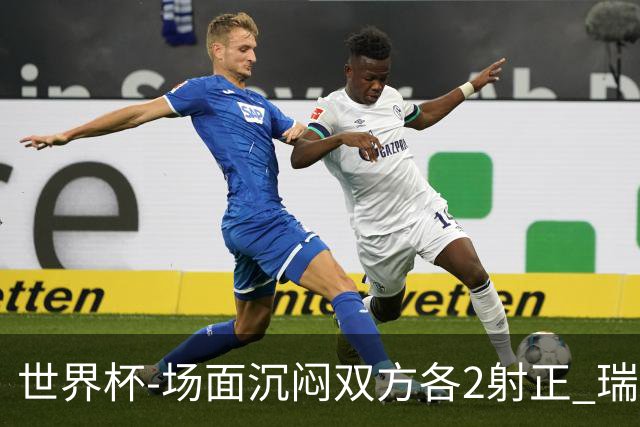 世界杯-场面沉闷双方各2射正 瑞士0-0哥伦比亚进加时