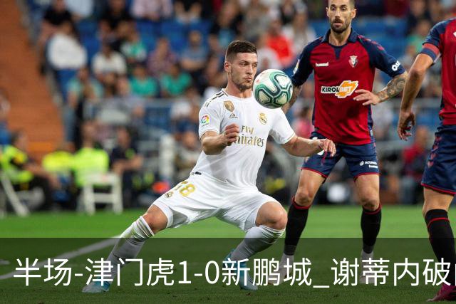 半场-津门虎1-0新鹏城 谢蒂内破门巴顿长传送助攻戴伟浚伤退