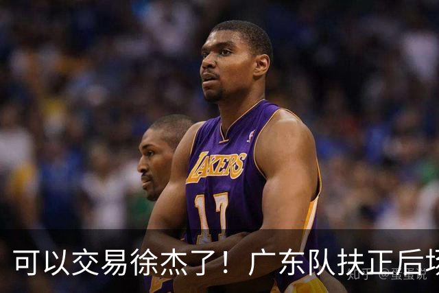 可以交易徐杰了！广东队扶正后场大杀器，朱芳雨亲自作担保！