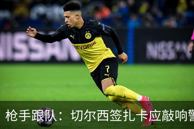 枪手跟队：切尔西签扎卡应敲响警钟，这是他们引援策略改变的信号